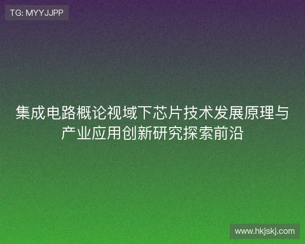 集成电路概论视域下芯片技术发展原理与产业应用创新研究探索前沿